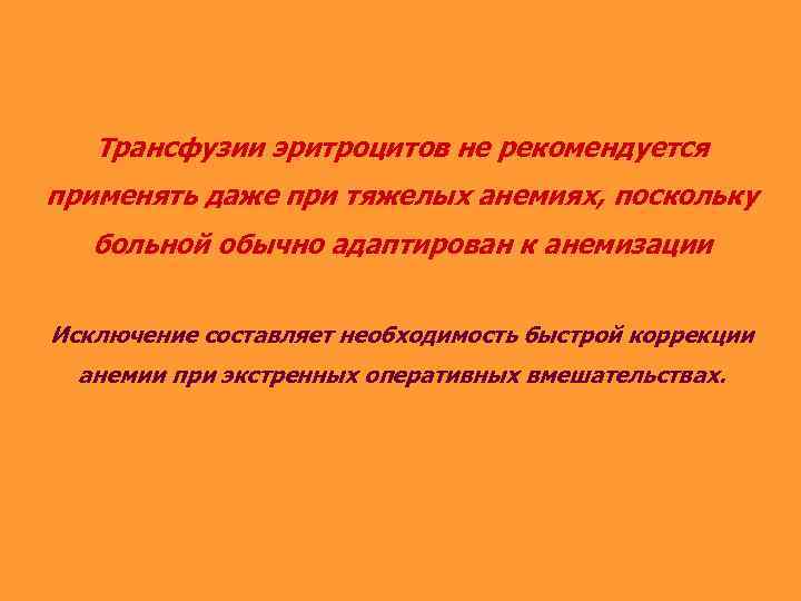 Трансфузии эритроцитов не рекомендуется применять даже при тяжелых анемиях, поскольку больной обычно адаптирован к