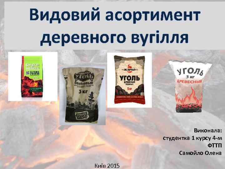 Видовий асортимент деревного вугілля Виконала: студентка 1 курсу 4 -м ФТТП Самойло Олена Київ