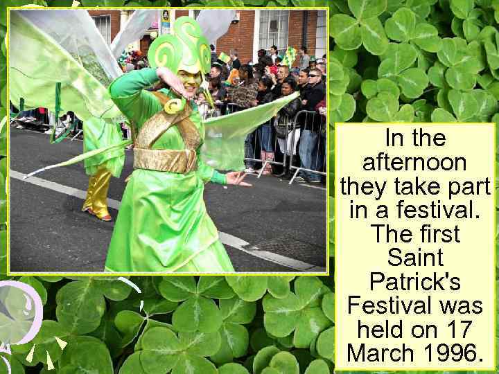 In the afternoon they take part in a festival. The first Saint Patrick's Festival