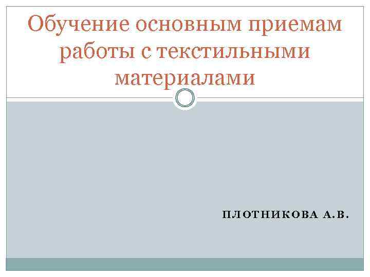 Обучение основным приемам работы с текстильными материалами ПЛОТНИКОВА А. В. 