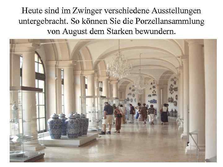 Heute sind im Zwinger verschiedene Ausstellungen untergebracht. So können Sie die Porzellansammlung von August