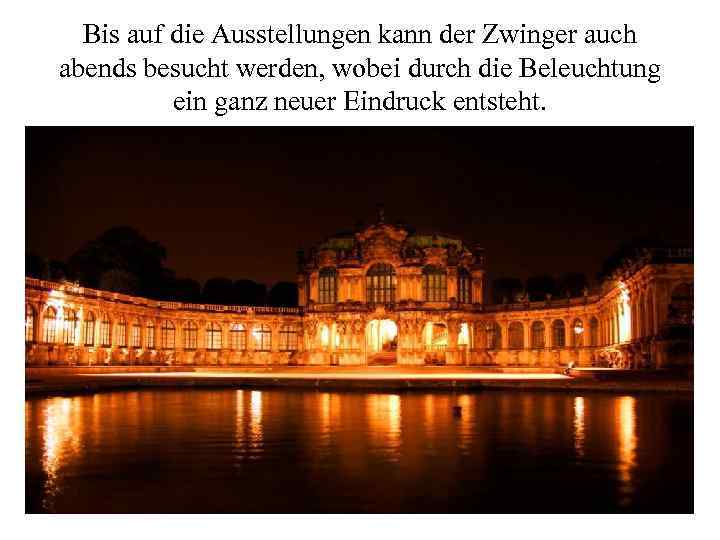 Bis auf die Ausstellungen kann der Zwinger auch abends besucht werden, wobei durch die