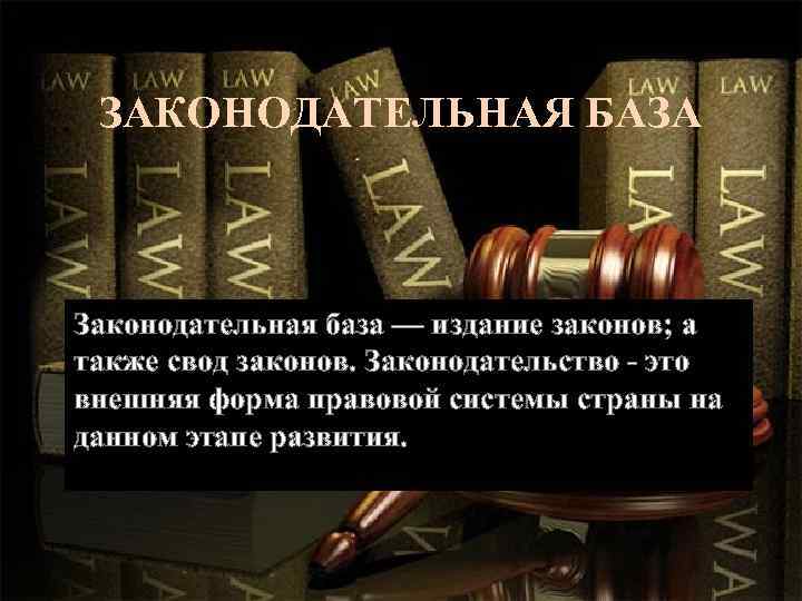 ЗАКОНОДАТЕЛЬНАЯ БАЗА Законодательная база — издание законов; а также свод законов. Законодательство - это