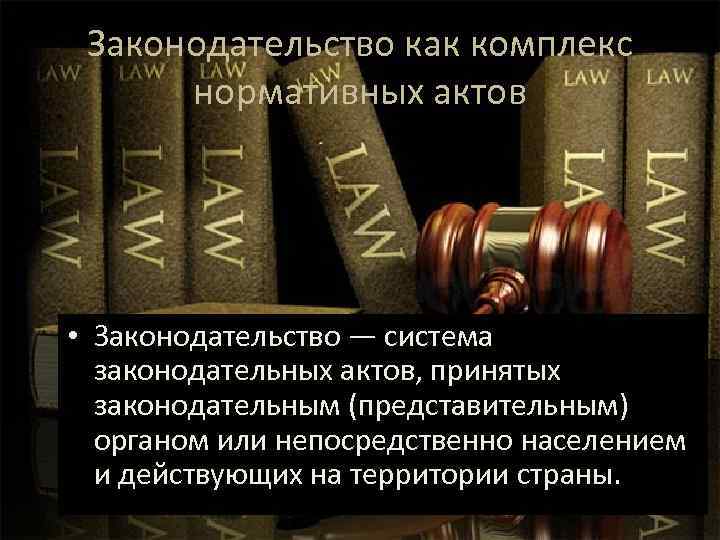 Законодательство как комплекс нормативных актов • Законодательство — система законодательных актов, принятых законодательным (представительным)