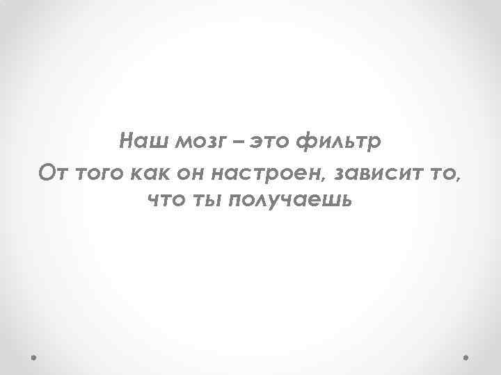 Наш мозг – это фильтр От того как он настроен, зависит то, что ты