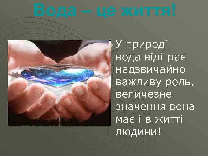 Вода – це життя! u У природі вода відіграє надзвичайно важливу роль, величезне значення