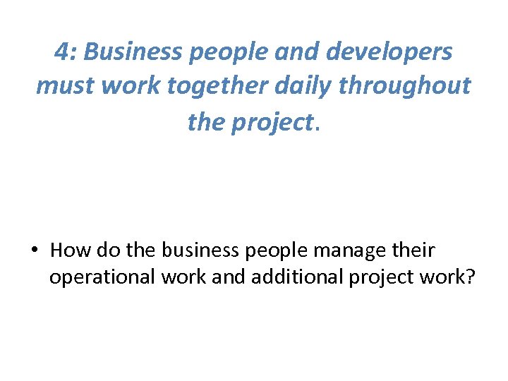 4: Business people and developers must work together daily throughout the project. • How