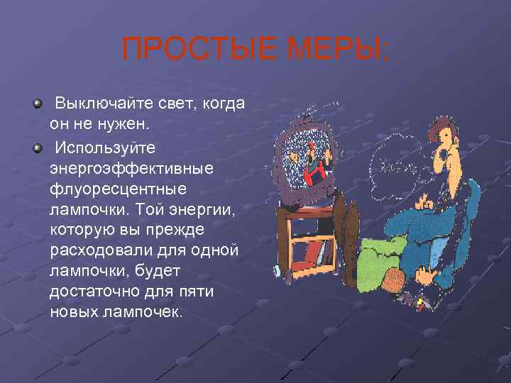 ПРОСТЫЕ МЕРЫ: Выключайте свет, когда он не нужен. Используйте энергоэффективные флуоресцентные лампочки. Той энергии,