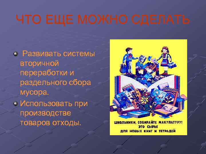 ЧТО ЕЩЕ МОЖНО СДЕЛАТЬ Развивать системы вторичной переработки и раздельного сбора мусора. Использовать при