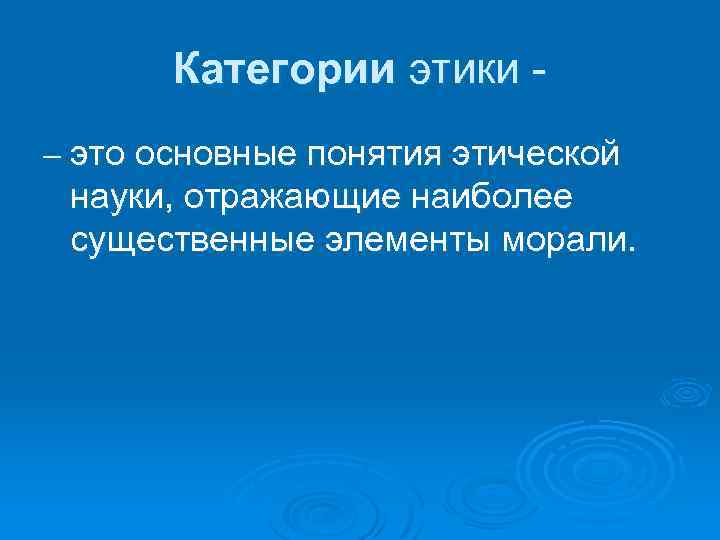 Категории этики - – это основные понятия этической науки, отражающие наиболее существенные элементы морали.