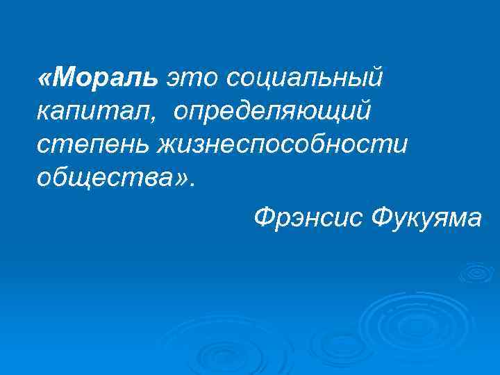  «Мораль это социальный капитал, определяющий степень жизнеспособности общества» . Фрэнсис Фукуяма 