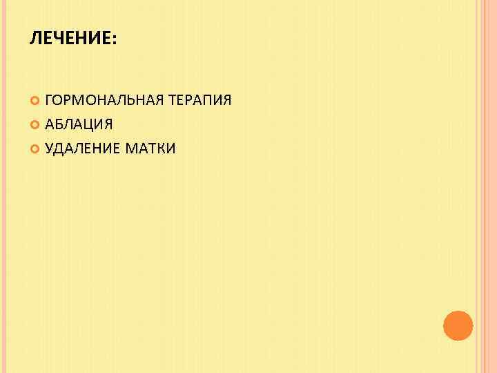 ЛЕЧЕНИЕ: ГОРМОНАЛЬНАЯ ТЕРАПИЯ АБЛАЦИЯ УДАЛЕНИЕ МАТКИ 