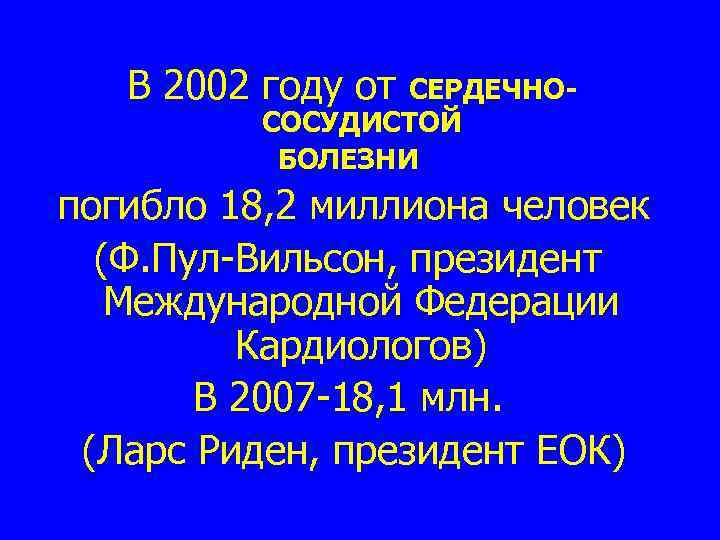 В 2002 году от СЕРДЕЧНОСОСУДИСТОЙ БОЛЕЗНИ погибло 18, 2 миллиона человек (Ф. Пул-Вильсон, президент