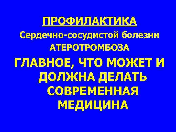 ПРОФИЛАКТИКА Сердечно-сосудистой болезни АТЕРОТРОМБОЗА ГЛАВНОЕ, ЧТО МОЖЕТ И ДОЛЖНА ДЕЛАТЬ СОВРЕМЕННАЯ МЕДИЦИНА 