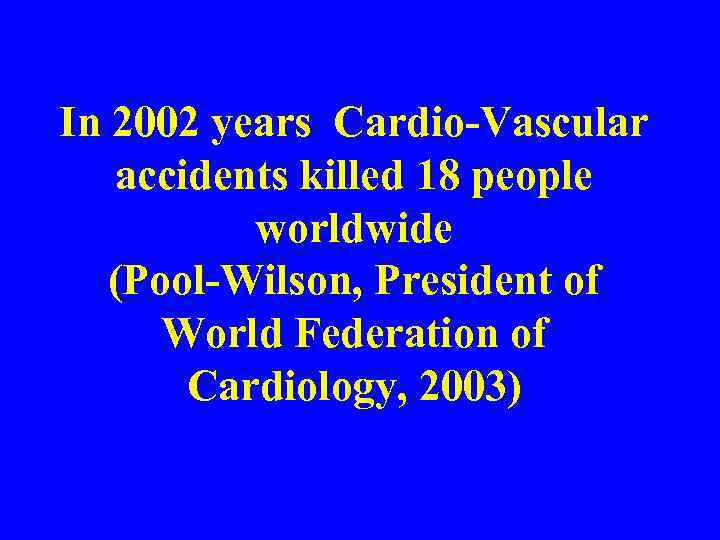 In 2002 years Cardio-Vascular accidents killed 18 people worldwide (Pool-Wilson, President of World Federation