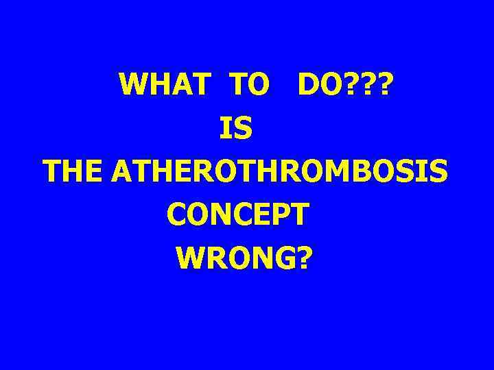 WHAT TO DO? ? ? IS THE ATHEROTHROMBOSIS CONCEPT WRONG? 