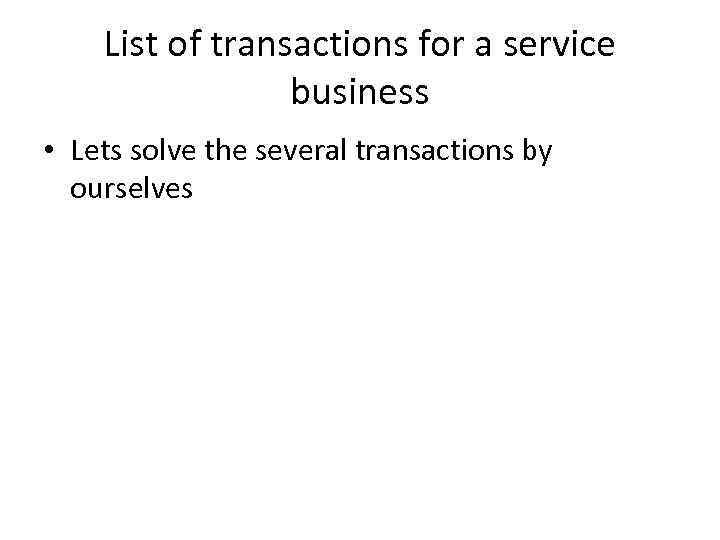 List of transactions for a service business • Lets solve the several transactions by