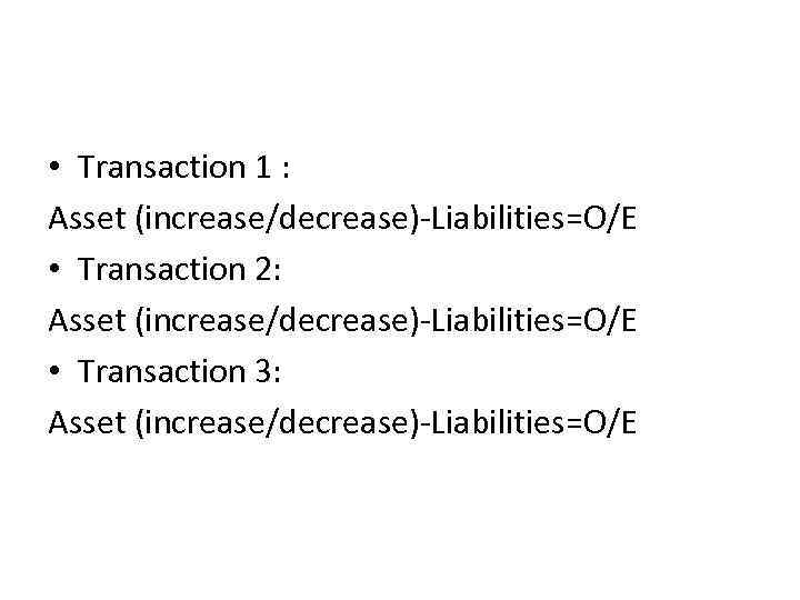 • Transaction 1 : Asset (increase/decrease)-Liabilities=O/E • Transaction 2: Asset (increase/decrease)-Liabilities=O/E • Transaction