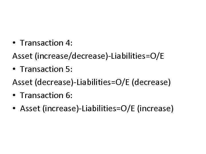  • Transaction 4: Asset (increase/decrease)-Liabilities=O/E • Transaction 5: Asset (decrease)-Liabilities=O/E (decrease) • Transaction