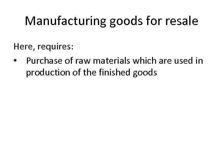 Manufacturing goods for resale Here, requires: • Purchase of raw materials which are used