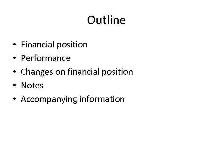 Outline • • • Financial position Performance Changes on financial position Notes Accompanying information