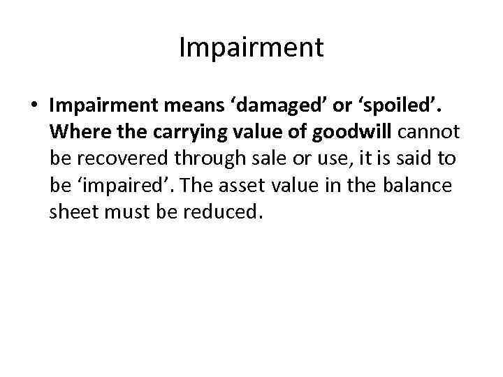 Impairment • Impairment means ‘damaged’ or ‘spoiled’. Where the carrying value of goodwill cannot