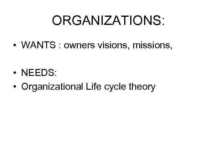ORGANIZATIONS: • WANTS : owners visions, missions, • NEEDS: • Organizational Life cycle theory