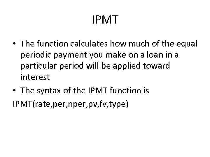 IPMT • The function calculates how much of the equal periodic payment you make