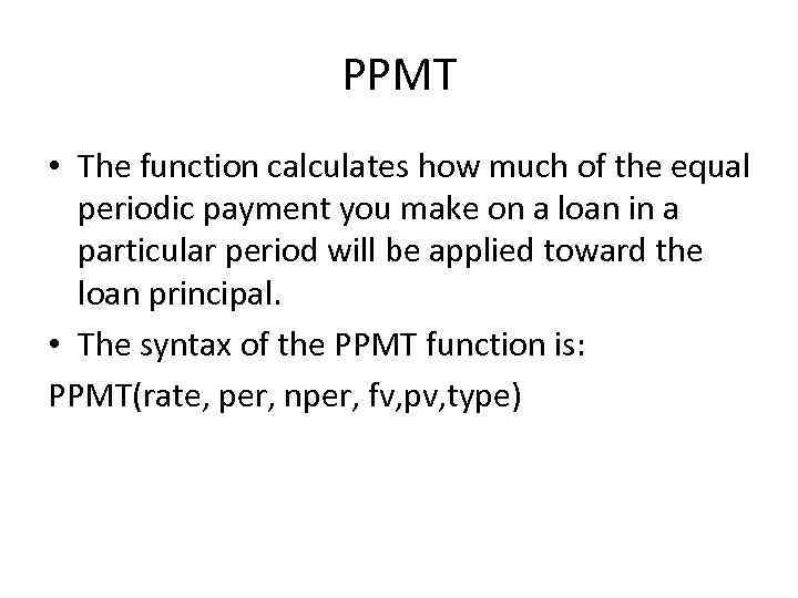 PPMT • The function calculates how much of the equal periodic payment you make