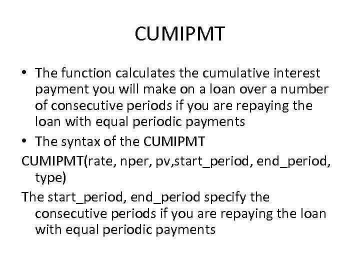 CUMIPMT • The function calculates the cumulative interest payment you will make on a