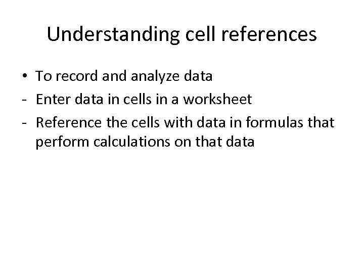 Understanding cell references • To record analyze data - Enter data in cells in