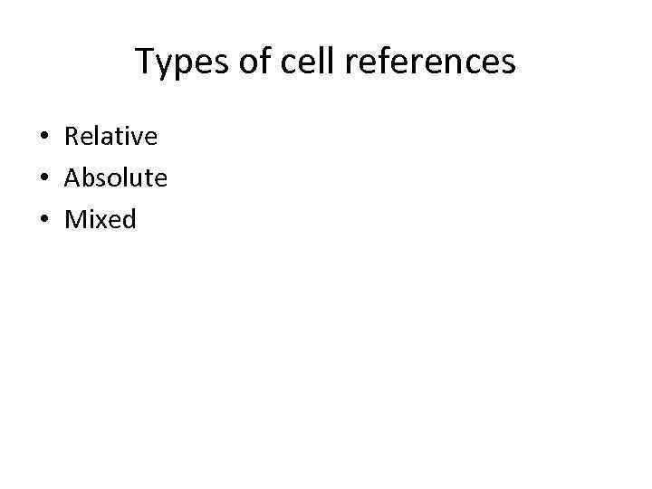 Types of cell references • Relative • Absolute • Mixed 