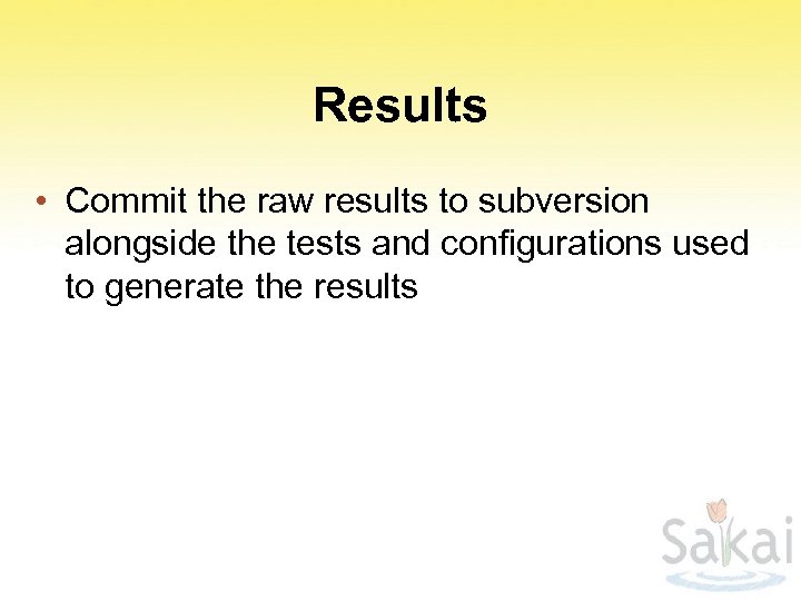 Results • Commit the raw results to subversion alongside the tests and configurations used