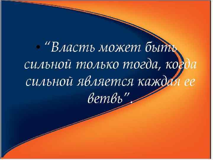  • “Власть может быть сильной только тогда, когда сильной является каждая ее ветвь”.