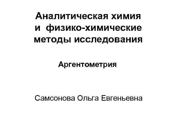 Аналитическая химия и физико химические методы исследования Аргентометрия Самсонова Ольга Евгеньевна 