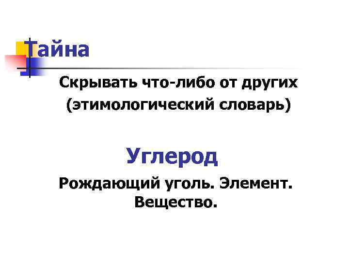 Тайна Скрывать что-либо от других (этимологический словарь) Углерод Рождающий уголь. Элемент. Вещество. 