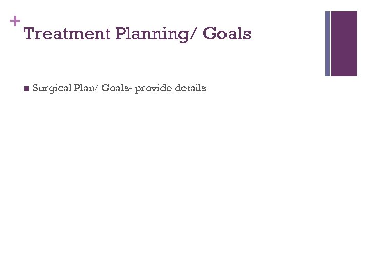 + Treatment Planning/ Goals n Surgical Plan/ Goals- provide details 