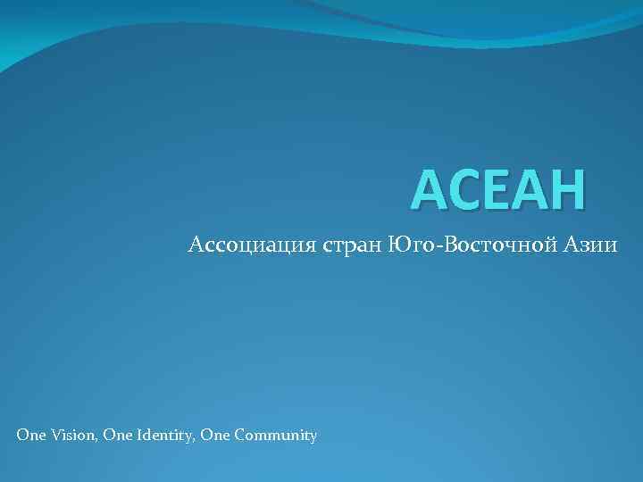 АСЕАН Ассоциация стран Юго-Восточной Азии One Vision, One Identity, One Community 