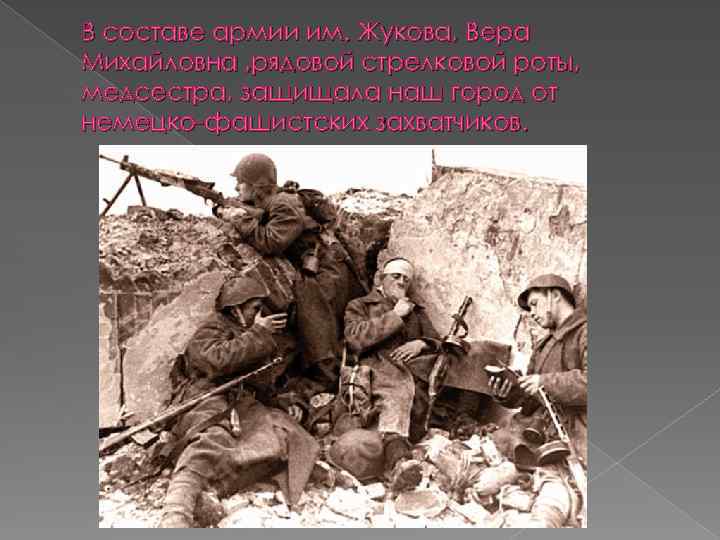 В составе армии им. Жукова, Вера Михайловна , рядовой стрелковой роты, медсестра, защищала наш