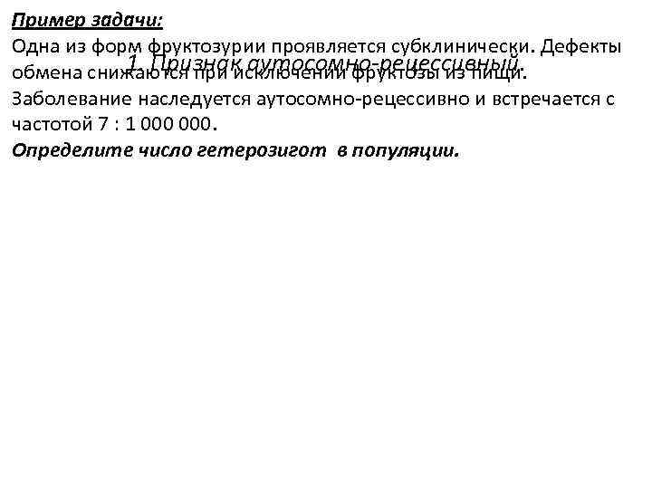 Пример задачи: Одна из форм фруктозурии проявляется субклинически. Дефекты 1. Признак аутосомно-рецессивный. обмена снижаются