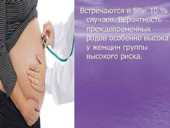 Встречаются в 5%- 10 % случаев. Вероятность преждевременных родов особенно высока у женщин группы
