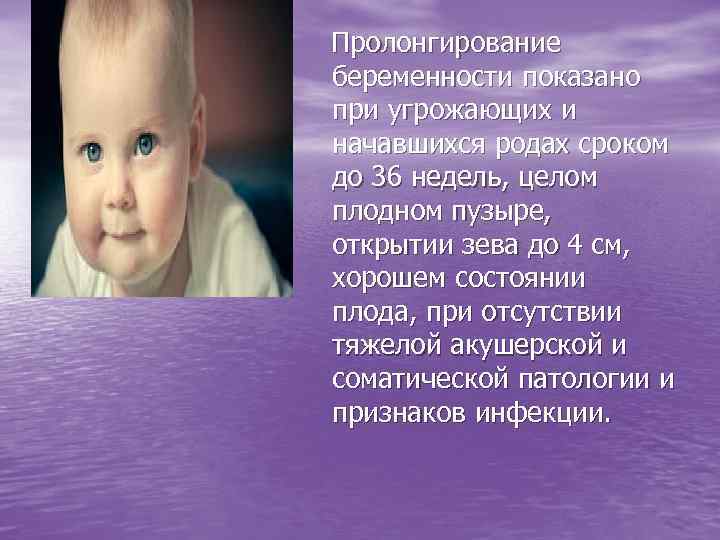 Пролонгирование беременности показано при угрожающих и начавшихся родах сроком до 36 недель, целом плодном