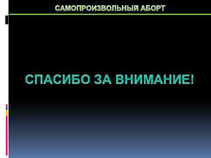 САМОПРОИЗВОЛЬНЫЙ АБОРТ СПАСИБО ЗА ВНИМАНИЕ! 