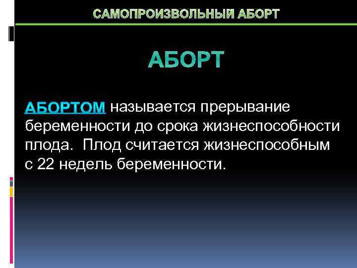 САМОПРОИЗВОЛЬНЫЙ АБОРТ называется прерывание беременности до срока жизнеспособности плода. Плод считается жизнеспособным с 22