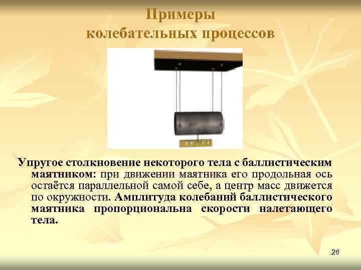 Примеры колебательных процессов Упругое столкновение некоторого тела с баллистическим маятником: при движении маятника его