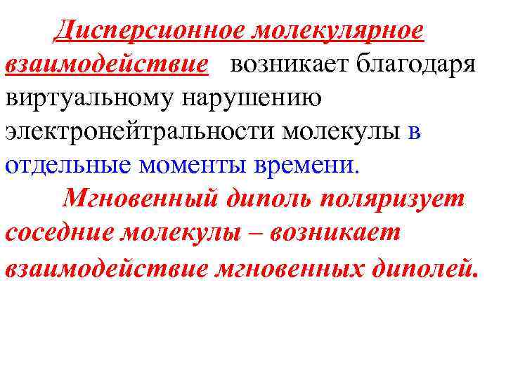 Дисперсионное молекулярное взаимодействие возникает благодаря виртуальному нарушению электронейтральности молекулы в отдельные моменты времени. Мгновенный