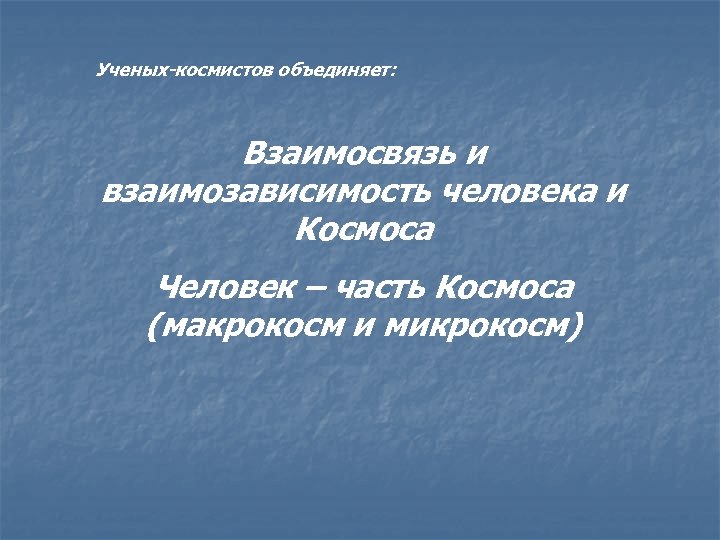 Ученых-космистов объединяет: Взаимосвязь и взаимозависимость человека и Космоса Человек – часть Космоса (макрокосм и