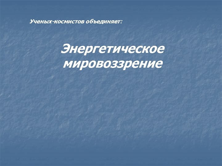Ученых-космистов объединяет: Энергетическое мировоззрение 