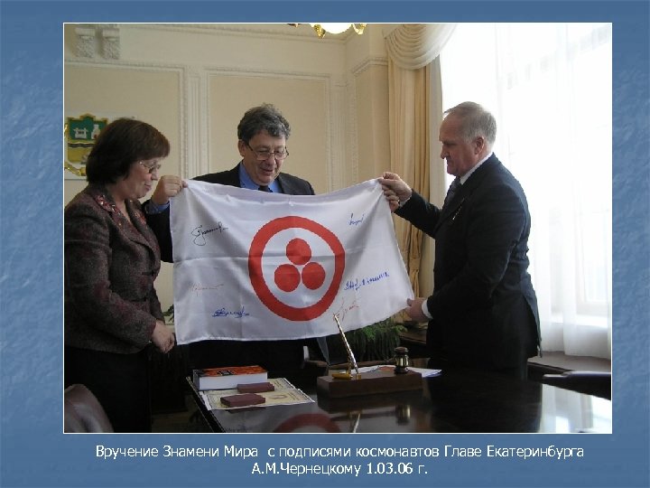 Вручение Знамени Мира с подписями космонавтов Главе Екатеринбурга А. М. Чернецкому 1. 03. 06