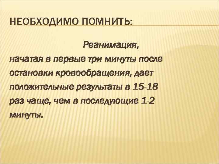 НЕОБХОДИМО ПОМНИТЬ: Реанимация, начатая в первые три минуты после остановки кровообращения, дает положительные результаты